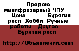 Продою минифрезерный ЧПУ 1610 › Цена ­ 7 300 - Бурятия респ. Хобби. Ручные работы » Другое   . Бурятия респ.